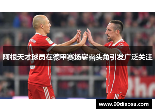 阿根天才球员在德甲赛场崭露头角引发广泛关注