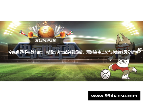 今晚世界杯决战前瞻：两强对决谁能笑到最后，预测赛事走势与关键球员分析