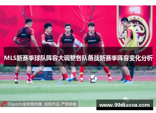 MLS新赛季球队阵容大调整各队备战新赛季阵容变化分析