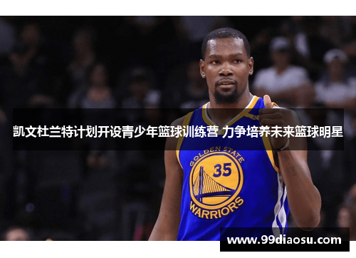 凯文杜兰特计划开设青少年篮球训练营 力争培养未来篮球明星