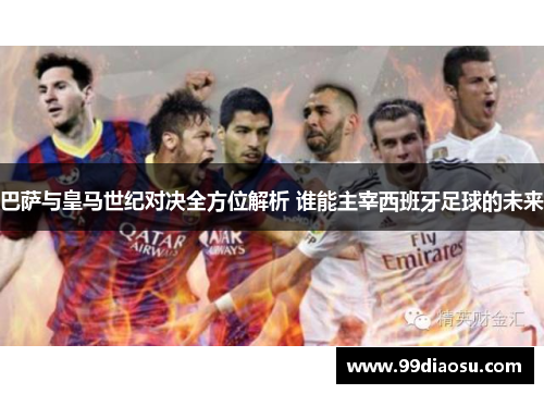 巴萨与皇马世纪对决全方位解析 谁能主宰西班牙足球的未来