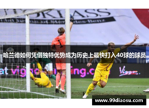 哈兰德如何凭借独特优势成为历史上最快打入40球的球员