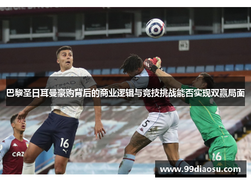 巴黎圣日耳曼豪购背后的商业逻辑与竞技挑战能否实现双赢局面