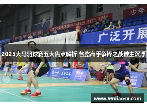 2025大马羽球赛五大焦点解析 各路高手争锋之战谁主沉浮