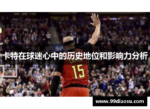 卡特在球迷心中的历史地位和影响力分析