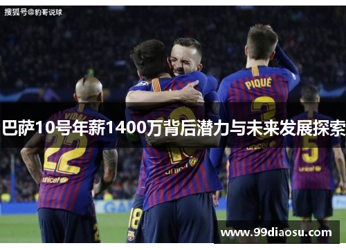 巴萨10号年薪1400万背后潜力与未来发展探索