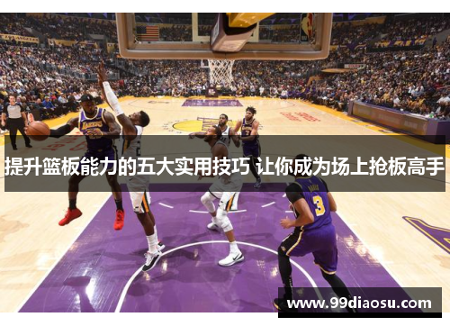 提升篮板能力的五大实用技巧 让你成为场上抢板高手