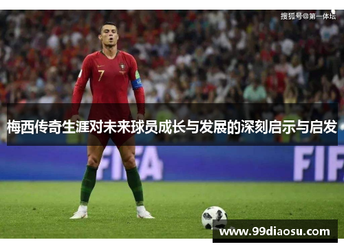 梅西传奇生涯对未来球员成长与发展的深刻启示与启发