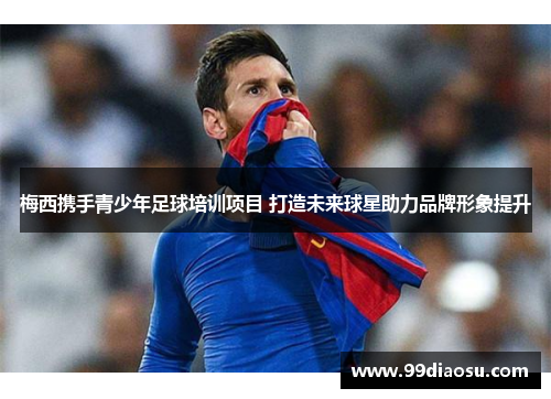 梅西携手青少年足球培训项目 打造未来球星助力品牌形象提升