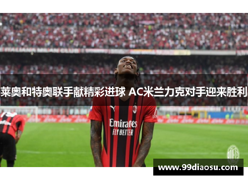 莱奥和特奥联手献精彩进球 AC米兰力克对手迎来胜利 莱奥和特奥联手献精彩进球 AC米兰力克对手迎来胜利