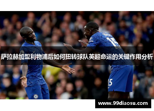 萨拉赫加盟利物浦后如何扭转球队英超命运的关键作用分析 萨拉赫加盟利物浦后如何扭转球队英超命运的关键作用分析