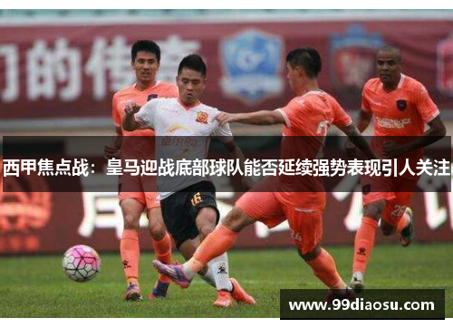 西甲焦点战:皇马迎战底部球队能否延续强势表现引人关注 西甲焦点战:皇马迎战底部球队能否延续强势表现引人关注