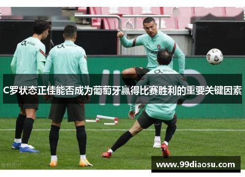 C罗状态正佳能否成为葡萄牙赢得比赛胜利的重要关键因素