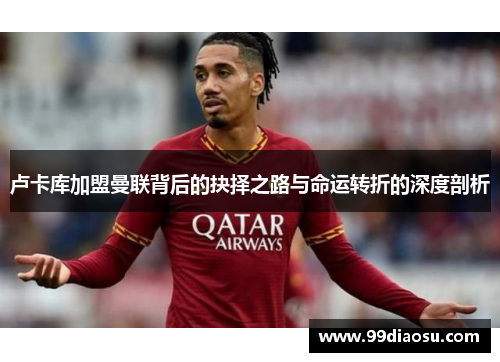 卢卡库加盟曼联背后的抉择之路与命运转折的深度剖析