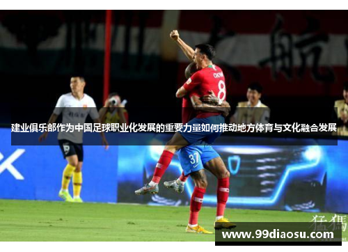 建业俱乐部作为中国足球职业化发展的重要力量如何推动地方体育与文化融合发展