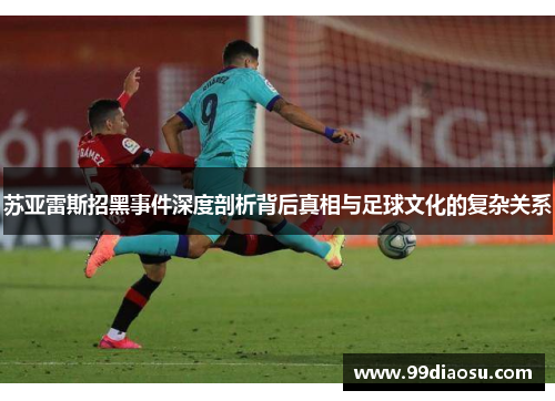 苏亚雷斯招黑事件深度剖析背后真相与足球文化的复杂关系 苏亚雷斯招黑事件深度剖析背后真相与足球文化的复杂关系