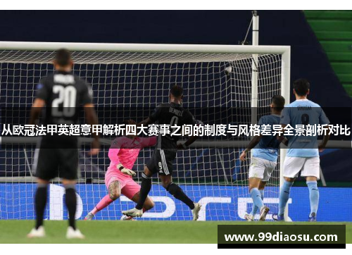 从欧冠法甲英超意甲解析四大赛事之间的制度与风格差异全景剖析对比 从欧冠法甲英超意甲解析四大赛事之间的制度与风格差异全景剖析对比