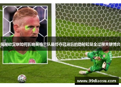 揭秘欧足联如何影响英格兰队最终夺冠背后的隐秘较量全过程关键博弈 揭秘欧足联如何影响英格兰队最终夺冠背后的隐秘较量全过程关键博弈