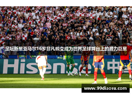 足坛新星亚马尔16岁非凡蜕变成为世界足球舞台上的潜力巨星 足坛新星亚马尔16岁非凡蜕变成为世界足球舞台上的潜力巨星