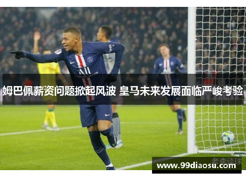 姆巴佩薪资问题掀起风波 皇马未来发展面临严峻考验