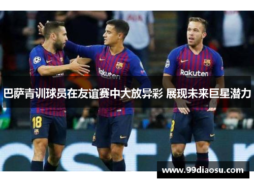巴萨青训球员在友谊赛中大放异彩 展现未来巨星潜力