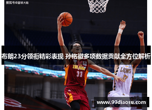 布朗23分领衔精彩表现 孙铭徽多项数据贡献全方位解析