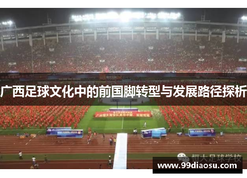 广西足球文化中的前国脚转型与发展路径探析 广西足球文化中的前国脚转型与发展路径探析