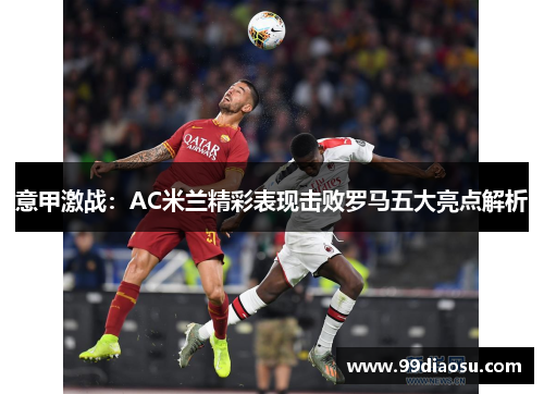 意甲激战：AC米兰精彩表现击败罗马五大亮点解析