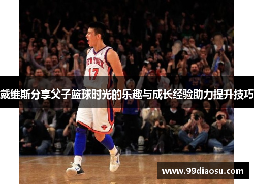 戴维斯分享父子篮球时光的乐趣与成长经验助力提升技巧