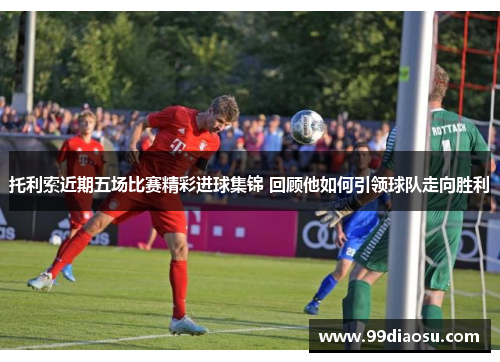 托利索近期五场比赛精彩进球集锦 回顾他如何引领球队走向胜利