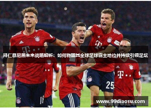 拜仁慕尼黑未来战略解析：如何稳固其全球足球霸主地位并持续引领足坛