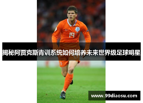 揭秘阿贾克斯青训系统如何培养未来世界级足球明星