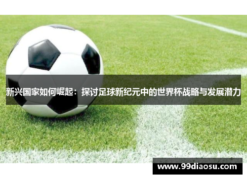 新兴国家如何崛起：探讨足球新纪元中的世界杯战略与发展潜力