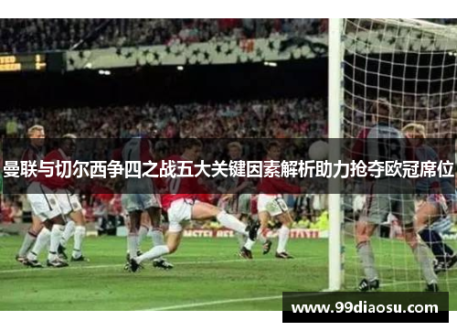 曼联与切尔西争四之战五大关键因素解析助力抢夺欧冠席位