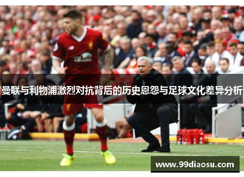 曼联与利物浦激烈对抗背后的历史恩怨与足球文化差异分析