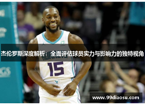 杰伦罗斯深度解析：全面评估球员实力与影响力的独特视角