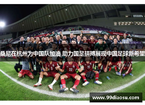 桑尼在杭州为中国队加油 助力国足拼搏展现中国足球新希望