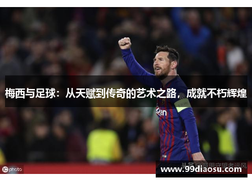 梅西与足球：从天赋到传奇的艺术之路，成就不朽辉煌