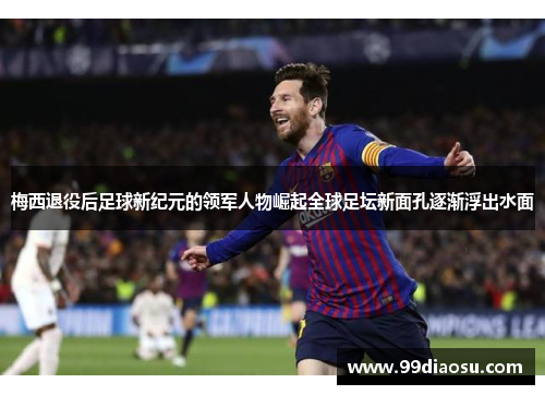 梅西退役后足球新纪元的领军人物崛起全球足坛新面孔逐渐浮出水面